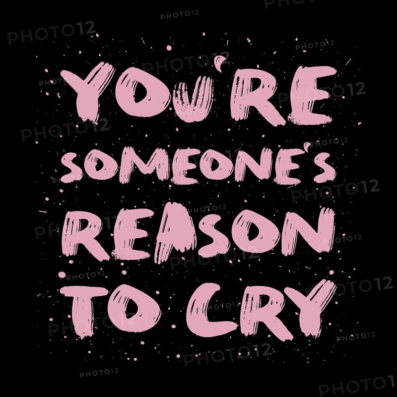 You're someone's reason to cry. Funny