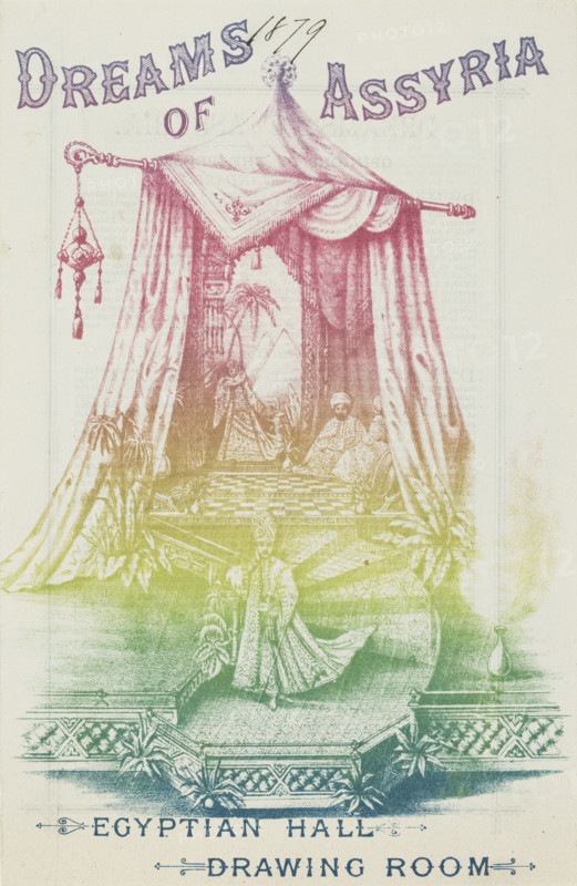 Dreams of Assyria - Egyptian Hall - Drawing Room, 1879. Flyer for a show at the Egyptian Hall in Piccadilly, London, inspired by archaeological finds in the Middle East. 'Tableaux imbued with the associations of Asiatic splendour. Situations portrayed and narratives recited while vocal and musical accompaniments assist the effect of the pictorial realisations'.