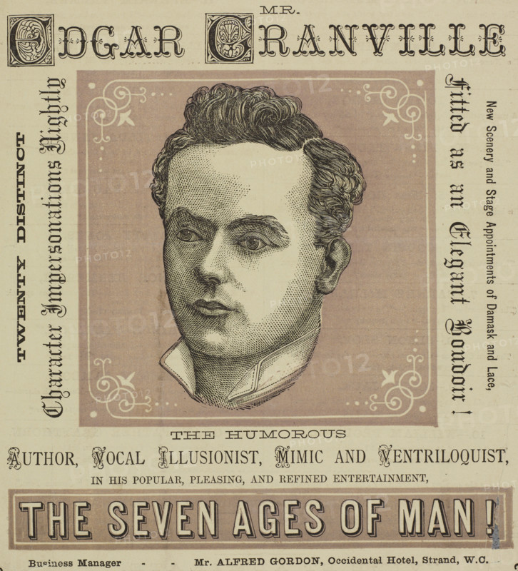 Mr. Edgar Granville, the Humorous Author, Vocal Illusionist, Mimic and Ventriloquist, 1879. 'Twenty Distinct Character Impersonations Nightly; New Scenery and Stage Appointments of Damask and Lace, Fitted as in an Elegant Boudoir!...Mr. Edgar Granville...in his Popular, Pleasing and Refined Entertainment, The Seven Ages of Man!' Advertisement for Edgar Granville's performances at the Egyptian Hall in Piccadilly, London. The show included impersonations of many different characters.