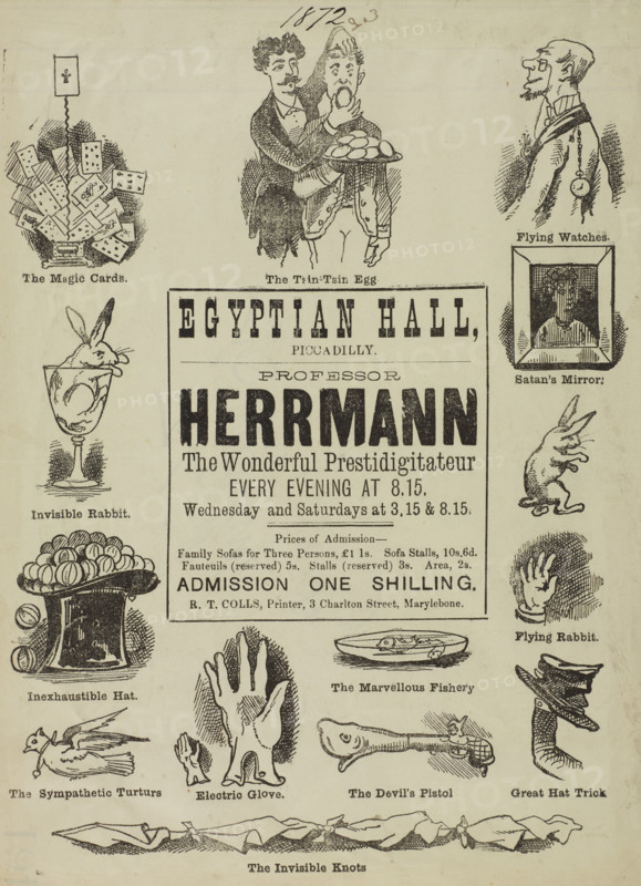 Professor Herrmann, The Wonderful Prestidigitateur, at the Egyptian Hall, 1872. 'The Magic Cards; The Tsin-Tsin Egg; Flying Watches; Satan's Mirror; Invisible Rabbit; Flying Rabbit; Inexhaustable Hat; The Marvellous Fishery; The Sympathetic Turturs; Electric Glove; The Devil's Pistol; Great Hat Trick; The Invisible Knots'. Flyer advertising a performance by French magician and illusionist Alexander Herrmann (1844-1896) at the Egyptian Hall in Piccadilly, London.