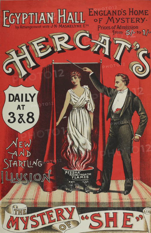 Hercat's New and Startling Illusion, The Mystery of "She" at the Egyptian Hall, England's Home of Mystery, 1886. 'Ayesha Rising from the Flames'. Hercat, (R.D. Chater 1836-1913) was an illusionist and ventriloquist who published several books on conjuring, mind reading and ventriloquism. 'She' was the title character in the popular adventure story by H Rider Haggard, first published as a magazine serial and then as a novel in 1886 - 87. 'She' (Ayesha) was a tribal queen who appeared to be immortal after passing through a mysterious pillar of fire. Hercat's illusion of a beautiful woman rising from the flames cleverly cashed in on this fame.