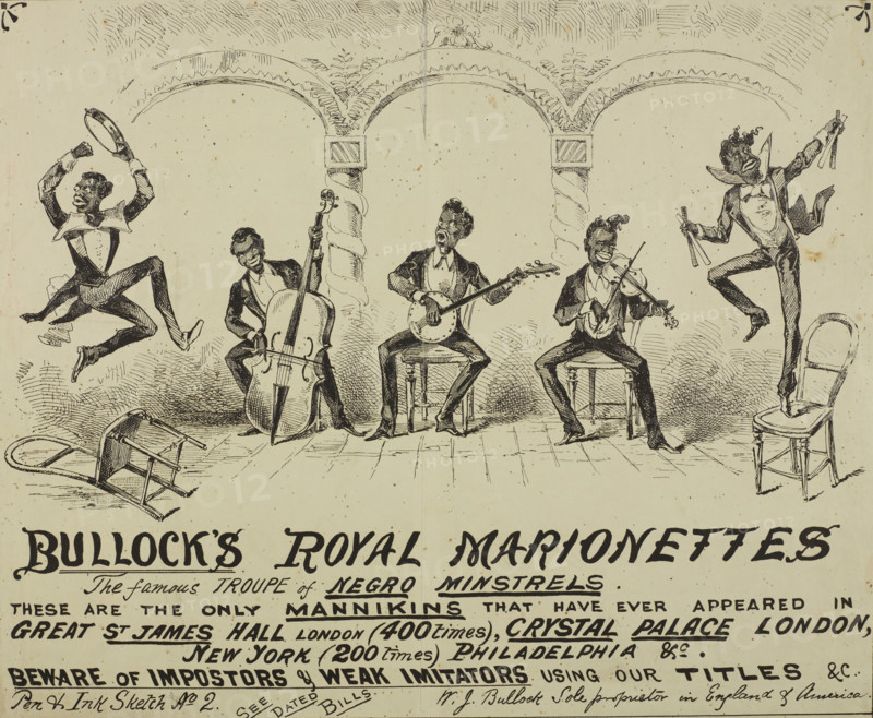 Bullock's Royal Marionettes, c1870s. 'The famous Troupe of N*gro Minstrels - These are the only Mannikins that have ever appeared in Great St James Hall London (400 times), Crystal Palace London, New York (200 times) Philadelphia &c. Beware of Imposters & Weak Imitators using our Titles &c. Pen & Ink Sketch No. 2...W. J. Bullock Sole proprietor in England & America'. Illustrated advertisement for a musical act which starred performing marionettes representing Black musicians in exaggerated and stereotypical poses. William John Bullock set up his company in 1872, and arranged a London showing at Great St. James's Hall, Piccadilly, where he opened on July 23 of that year. The show received wide and enthusiastic press coverage. At the end of October, it transferred to Albert Smith's Room at the nearby Egyptian Hall where it remained until the spring of 1873, likely what this illustration is advertising. Minstrel shows were a racist form of entertainment popular in the USA and the UK durin...