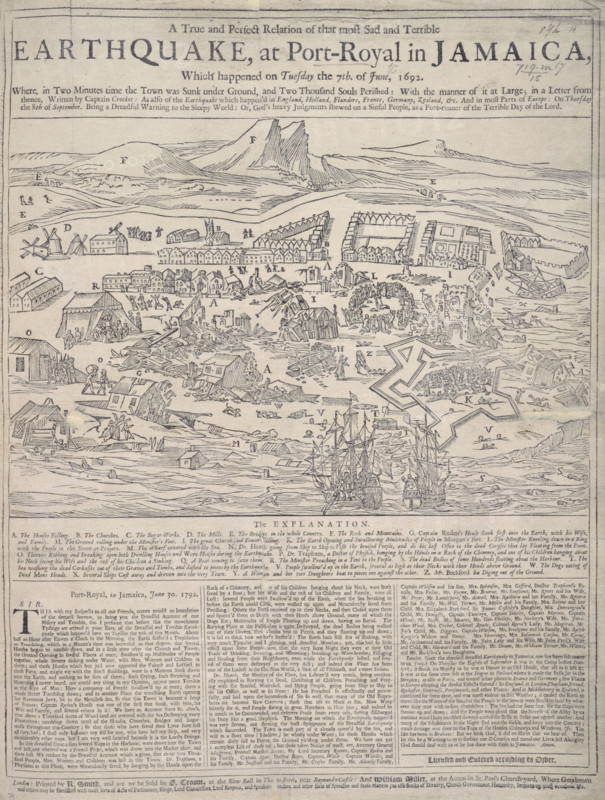 Earthquake at Port Royal, Jamaica, 7th June 1692. View showing the destruction in Port-Royal. Parts of the port town sank into the sea due to liquefaction of the ground. '…in Two Minutes the Town was Sunk under Ground, and Two Thousand Souls Perished…Being a Dreadful Warning to the Sleepy World: Or, God's heavy Judgments shewed on a Sinful People, as a Fore-runner of the Terrible Day of the Lord'. Note the sugar-works, C, on the left. Founded in 1650, Port Royal was first captured by the English in 1655 and turned into a strategic military and naval base. Initially intended as a heavily fortified garrison by the late 17th century, the town had developed into the most important commercial centre in the English colonies. Port Royal's location in the middle of the Caribbean made it ideal for trade. It was known as the "Wickedest City on Earth" for its sheer concentration of pirates, prostitutes and rum. Apart from those killed in the earthquake, many more perished from injuries and diseas...
