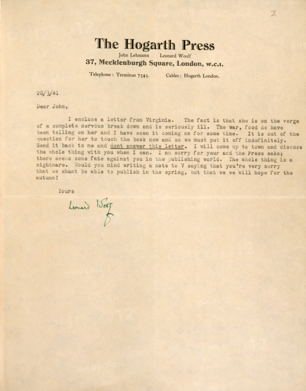 Letter from Leonard Woolf to John Lehmann, his wife Virginia Woolf's publisher, telling him of her nervous breakdown, 1941. 'The Hogarth Press, 37, Mecklenburgh Square, London, w.c.1...28/3/41. Dear John, I enclose a letter from Virginia. The fact is that she is on the verge of a complete nervous break down and is seriously ill. The [Second World] war, food &c have been telling on her and I have seen it coming on for some time. It is out of the question for her to touch the book ["Between the Acts"] now and so we must put it off indefinitely. Send it back to me and dont answer this letter. I will come up to town and discuss the whole thing with you when I can. I am sorry for your and the Press sake; there seems some fate against you in the publishing world. The whole thing is a nightmare. Would you mind writing a note to V saying that you're very sorry that we shant be able to publish in the spring, but that we will hope for the autumn? Yours, Leonard Woolf'. That same day, 28 March 19...
