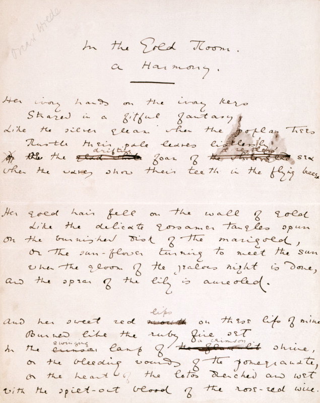Draft of "In the Gold Room - a Harmony" by Oscar Wilde, 1881. 'Her ivory hands on the ivory keys shared in a fitful fantasy Like the silver gleam when the poplar trees Rustle their pale leaves listlessly Or the drifting foam of a restless sea When the waves show their teeth in the flying breeze. Her gold hair fell on the wall of gold Like the delicate gossamer tangles spun On the burnished disk of the marigold, Or the sun-flower turning to meet the sun When the gloom of the jealous night is done, And the spear of the lily is aureoled. And her sweet red lips on these lips of mine Burned like the ruby fire set In the swinging lamp of a crimson shrine, Or the bleeding wounds of the pomegranate, Or the heart of the lotus drenched and wet With the spilt-out blood of the rose-red wine'.