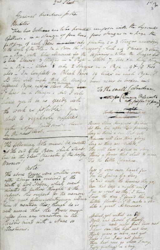 Instructions for the printing of William Wordsworth's poems, 1807. Wordsworth explains how he wants the stanzas to appear on the page, and adds a note about how the death of Horatio Nelson at the Battle of Trafalgar in 1805 has influenced his writing. '2nd Sheet - General direction for the Printer. These two volumes are to be printed [?] with the Lyrical Ballads, in a stanza of four lines, four stanzas in a page. The first page of each Poem only printing 2 or 3 stanzas according to the length of the Title...The following Note must be inserted at the end of the Poem which stands last in this sheet "Character of the Happy Warrior"/ note - The above verses were written soon after tidings had been received of the death of Lord Nelson, which event directed the Author's thoughts to the subject. His respect for the memory of this great fellow-countryman induces him to mention this; though he is well aware that the verses must suffer from any connection in the Reader's mind with a name so illu...