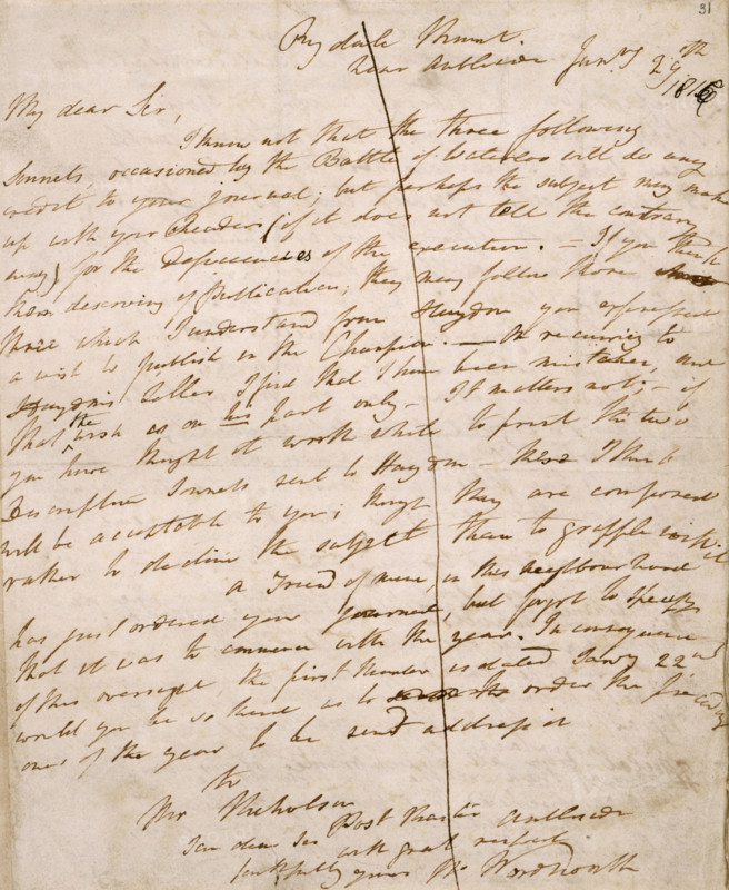 Letter from William Wordsworth to John Scott, editor of "The Champion", with three sonnets on the Battle of Waterloo, 29 Jan 1816. 'Rydal Mount, near Ambleside. My dear Sir, I know not that the three following sonnets, occasioned by the Battle of Waterloo will do any credit to your journal; but perhaps the subject may make up with your Readers if it does not tell the contrary way for the [?] of the execution. If you think them deserving of publication, they may follow [?] three which I understand from Haydon you expressed a wish to publish in the Champion. On [?] to Haydon's [letter?] I find that I have been mistaken, and that the wish is on his part only. It matters not; if you have thought it worth while to print [?] two [?] sonnets sent to Haydon. These I think will be acceptable to you; though they are composed rather to declaim the subject than to grapple with it. A friend of mine, in this neighbourhood has just ordered your journal, but forgot to specify that it was to commence w...