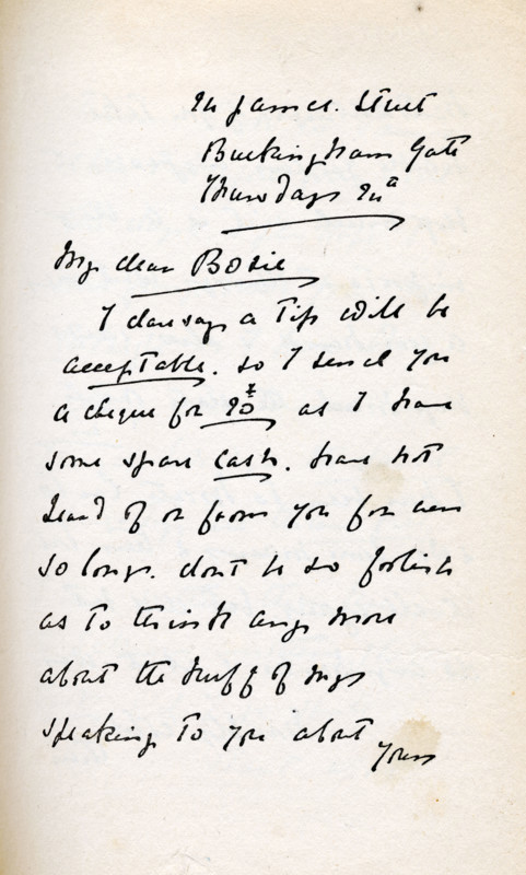 Letter to Lord Alfred Douglas from his father Lord Queensberry, c1890s. '24 James Street, Buckingham Gate, Thursday 24th. My dear Bosie, I dare say a Tip will be acceptable so I send you a cheque for [£20?] as I have some spare cash. Have not heard of or from you for ever so long, don't be so foolish as to think any more about the [?] of my speaking to you about your...[handwriting]'. Douglas's father, the Marquess of Queensberry, abhorred his son's relationship with Irish poet and playwright Oscar Wilde, and set out to humiliate Wilde, publicly accusing him of homosexuality. Wilde sued Queensberry for criminal libel, but some intimate notes were found and Wilde was later imprisoned, and died in 1900. From "Oscar Wilde and Myself" by Lord Alfred Douglas. [London, 1914].