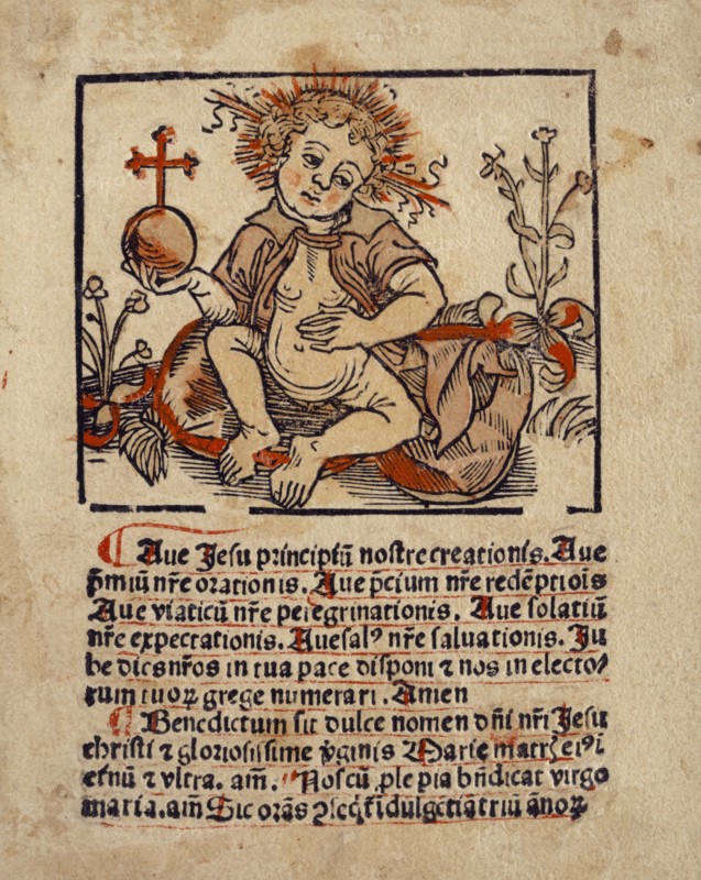 The Christ Child with the Globe, c. 1490, woodcut, colored (unique), unique, page: 10.3 x 8.2 cm, inscribed under the picture: Ave Jesu prinicpiu [m] nostre creationis., Ave, p [re] miu [m] n [east] re orationis., Ave, p [re] cium n [ost] re speech [m] ptio [n] is, Ave viaticu [m] n [east] re peregrinationis., Ave solatiu [m], n [east] re expectationis., Ave sal [us] n [east] re salvationis., Ju this be [ost] ros in tua pace disponi e [t] nos in electo-, rum tuo [ru] m grege numerari., Amem, ., Benedictum sit dulce nomen d [omi] ni n [ost] ri Jesu, Christi e [t] gloriosissime v [ir] ginis Marie matris ei [us] i [n], et [er] nu [m] e [t, ] ultra., on [en.] Nos cu [m] p [ro] le pia b [e] n [e] dicat virgo, maria., Amen]., Sic ora [n] s seq [ui] t [ur] i [n] dulge [n] tia [m] triu [m] annor [um], Anonym, Oberrhein, um 1490