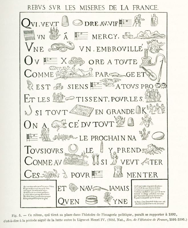 This French rebus (allusional device that uses pictures to represent words or parts of words) is political satire, a political cartoon that dates to about 1592. This was around the time that the conflict between Protestants and Catholics was at its height in France. The key players in the conflict in 1592 the Catholic League, also known as the Holy League, and Henry IV. The Siege of Paris happened in 1590.  The illustration appeared in Rec. de L'Histoire de France, 1591-1595.