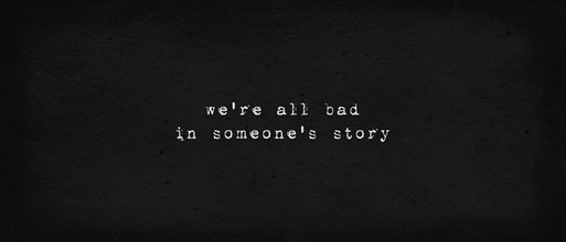 We are all bad in someone's story. Powerful quote