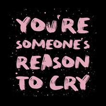You're someone's reason to cry. Funny