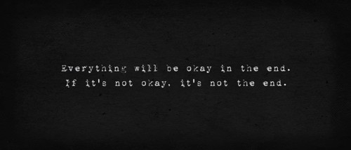 Everything will be okay in the end. If it's not okay
