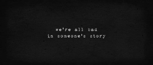 We are all bad in someone's story. Powerful quote