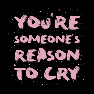 You're someone's reason to cry. Funny