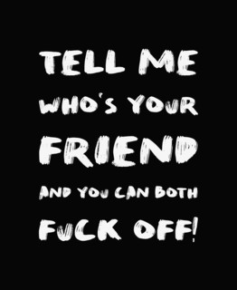 Tell me who's your friend and you can both FUCK OFF! Sarcastic and funny demotivational quote